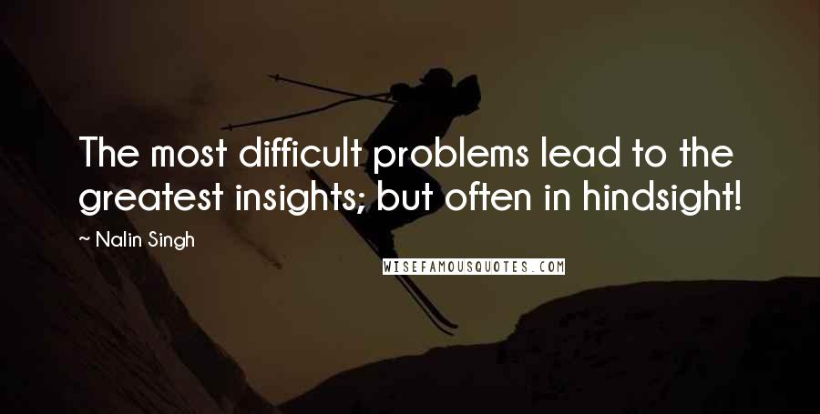 Nalin Singh Quotes: The most difficult problems lead to the greatest insights; but often in hindsight!