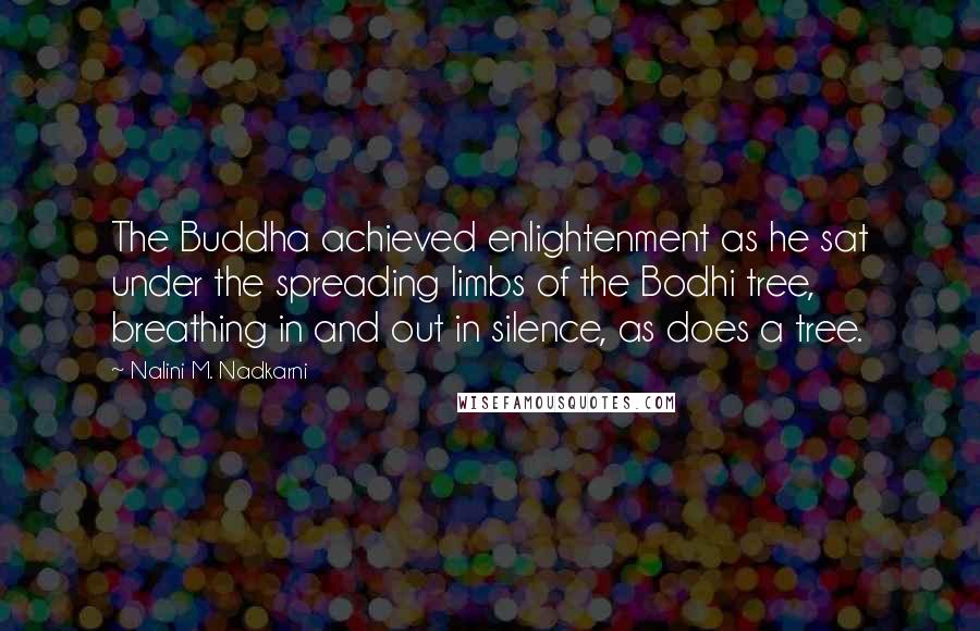 Nalini M. Nadkarni Quotes: The Buddha achieved enlightenment as he sat under the spreading limbs of the Bodhi tree, breathing in and out in silence, as does a tree.