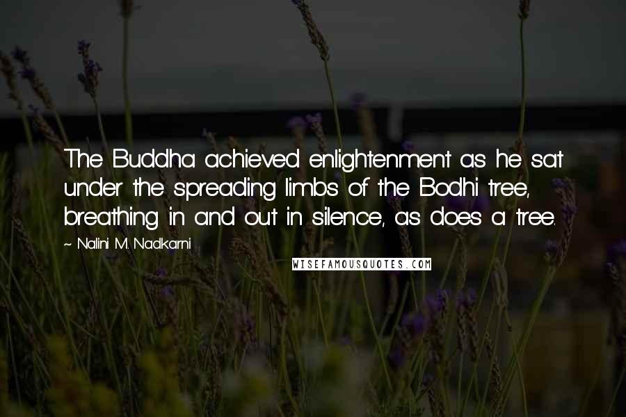Nalini M. Nadkarni Quotes: The Buddha achieved enlightenment as he sat under the spreading limbs of the Bodhi tree, breathing in and out in silence, as does a tree.