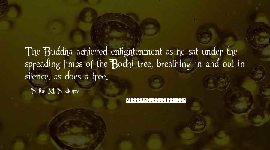 Nalini M. Nadkarni Quotes: The Buddha achieved enlightenment as he sat under the spreading limbs of the Bodhi tree, breathing in and out in silence, as does a tree.