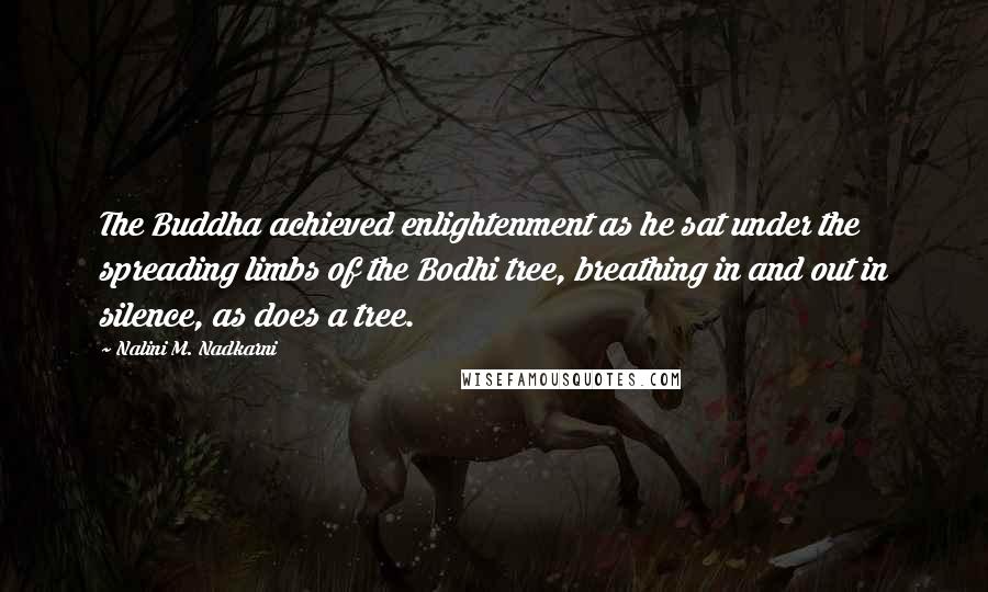 Nalini M. Nadkarni Quotes: The Buddha achieved enlightenment as he sat under the spreading limbs of the Bodhi tree, breathing in and out in silence, as does a tree.