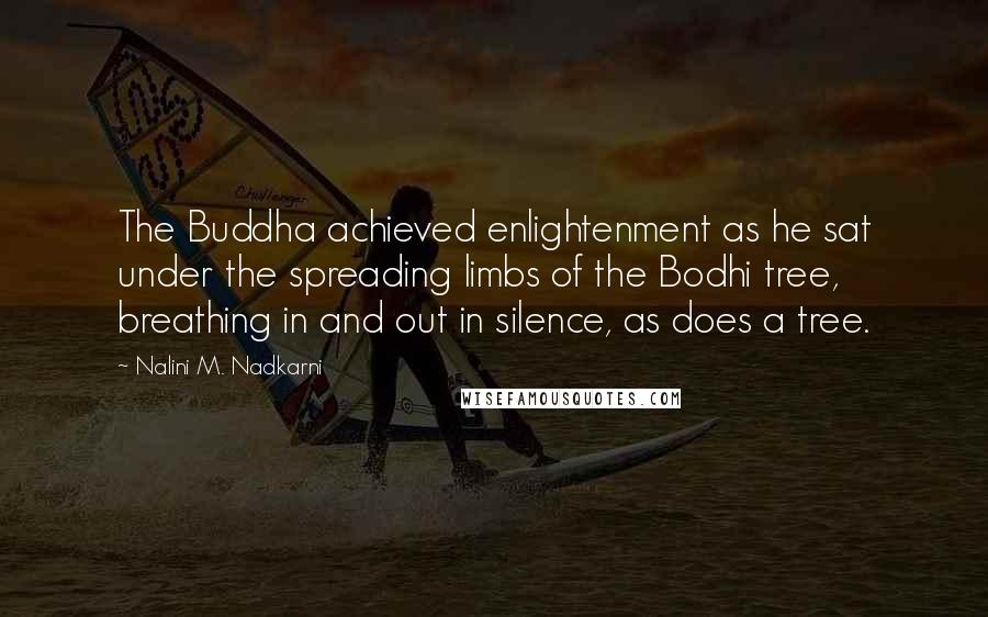 Nalini M. Nadkarni Quotes: The Buddha achieved enlightenment as he sat under the spreading limbs of the Bodhi tree, breathing in and out in silence, as does a tree.