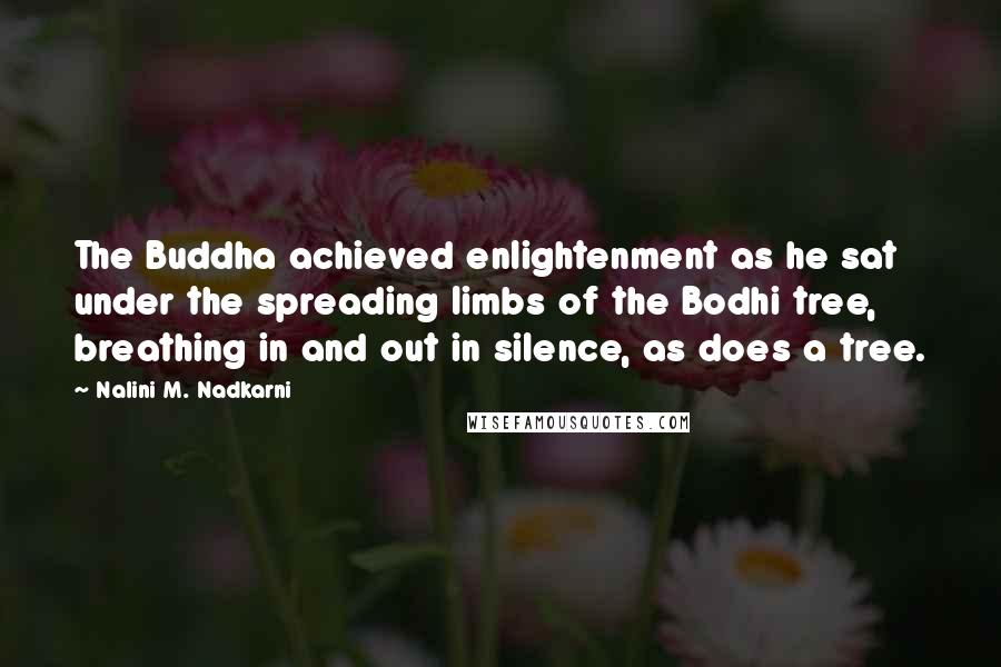 Nalini M. Nadkarni Quotes: The Buddha achieved enlightenment as he sat under the spreading limbs of the Bodhi tree, breathing in and out in silence, as does a tree.
