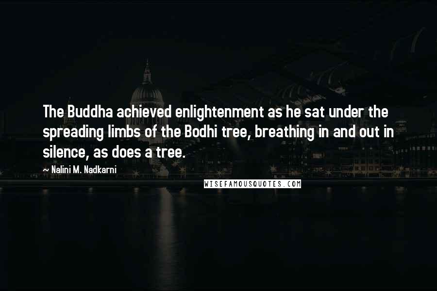 Nalini M. Nadkarni Quotes: The Buddha achieved enlightenment as he sat under the spreading limbs of the Bodhi tree, breathing in and out in silence, as does a tree.