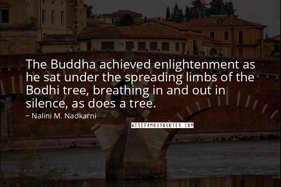 Nalini M. Nadkarni Quotes: The Buddha achieved enlightenment as he sat under the spreading limbs of the Bodhi tree, breathing in and out in silence, as does a tree.
