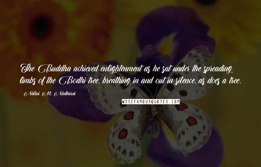 Nalini M. Nadkarni Quotes: The Buddha achieved enlightenment as he sat under the spreading limbs of the Bodhi tree, breathing in and out in silence, as does a tree.
