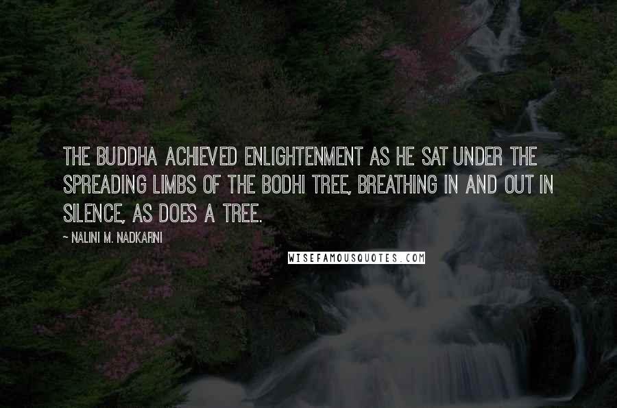 Nalini M. Nadkarni Quotes: The Buddha achieved enlightenment as he sat under the spreading limbs of the Bodhi tree, breathing in and out in silence, as does a tree.