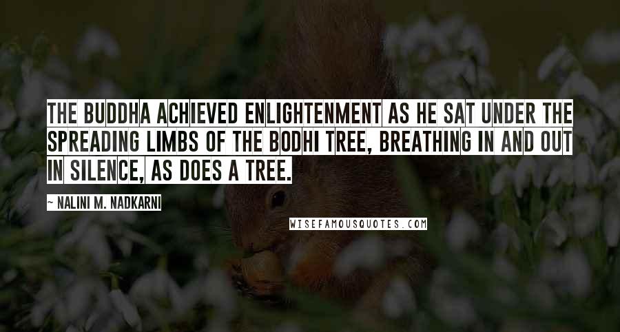 Nalini M. Nadkarni Quotes: The Buddha achieved enlightenment as he sat under the spreading limbs of the Bodhi tree, breathing in and out in silence, as does a tree.
