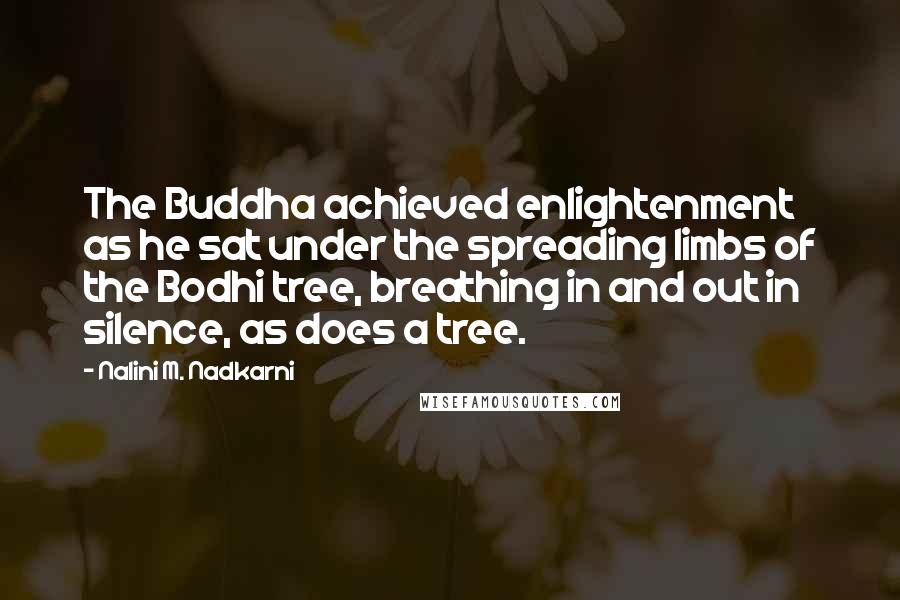 Nalini M. Nadkarni Quotes: The Buddha achieved enlightenment as he sat under the spreading limbs of the Bodhi tree, breathing in and out in silence, as does a tree.