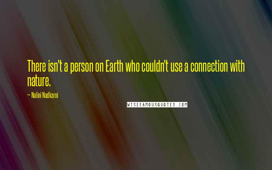 Nalini Nadkarni Quotes: There isn't a person on Earth who couldn't use a connection with nature.