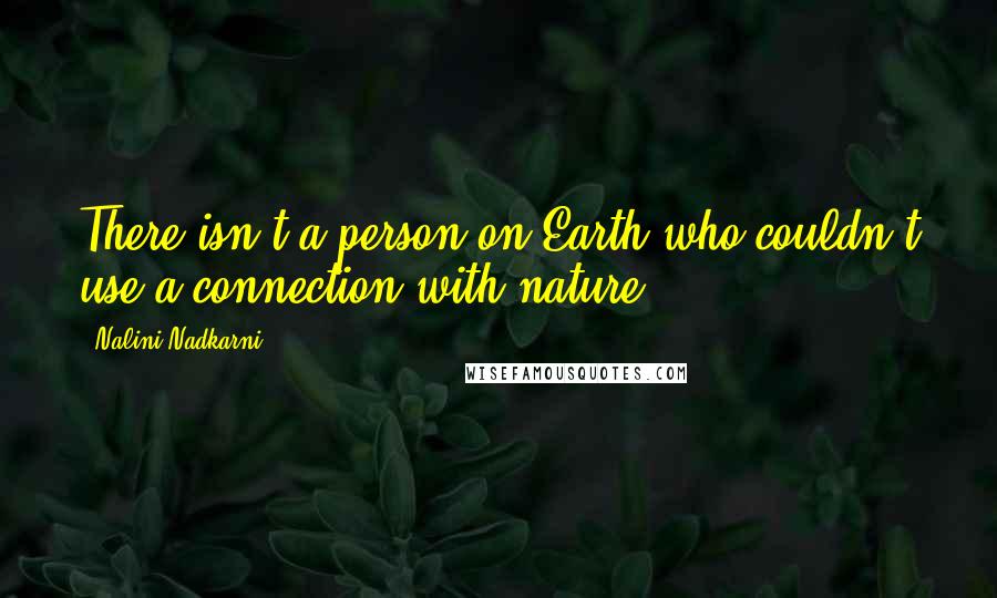 Nalini Nadkarni Quotes: There isn't a person on Earth who couldn't use a connection with nature.