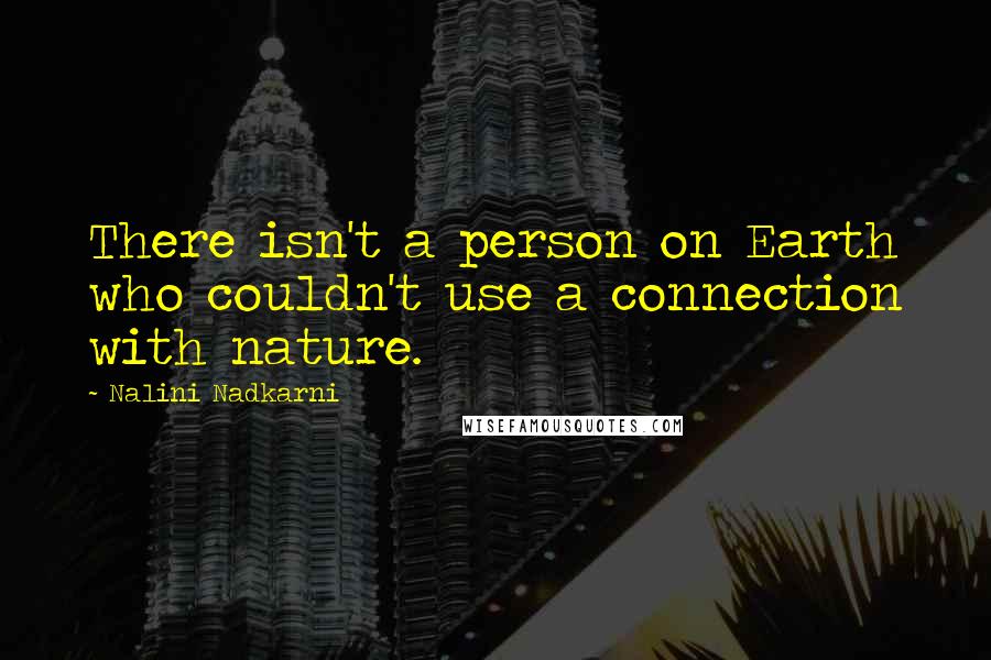 Nalini Nadkarni Quotes: There isn't a person on Earth who couldn't use a connection with nature.