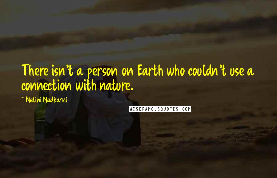 Nalini Nadkarni Quotes: There isn't a person on Earth who couldn't use a connection with nature.