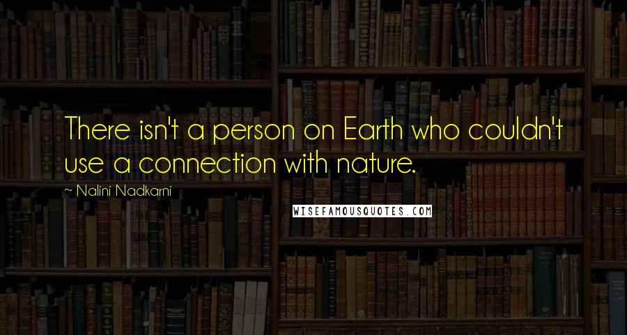 Nalini Nadkarni Quotes: There isn't a person on Earth who couldn't use a connection with nature.