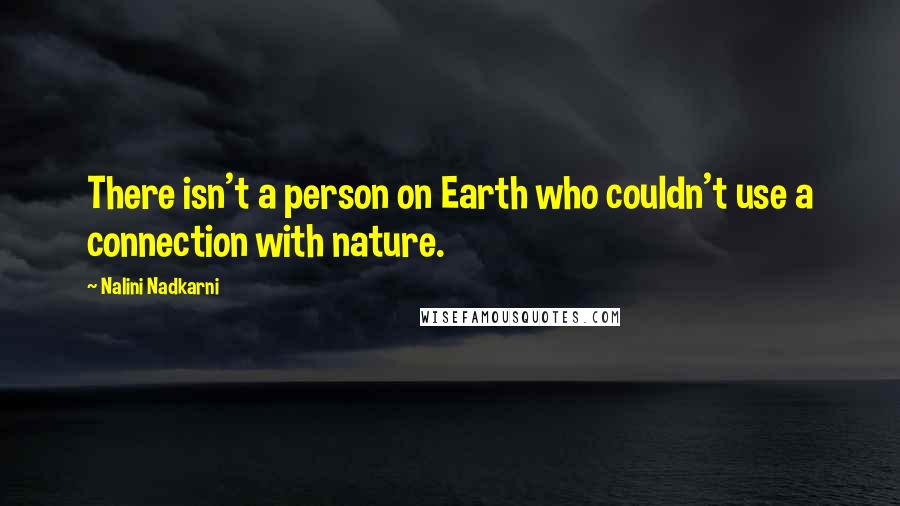 Nalini Nadkarni Quotes: There isn't a person on Earth who couldn't use a connection with nature.