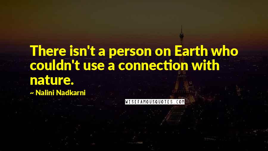 Nalini Nadkarni Quotes: There isn't a person on Earth who couldn't use a connection with nature.