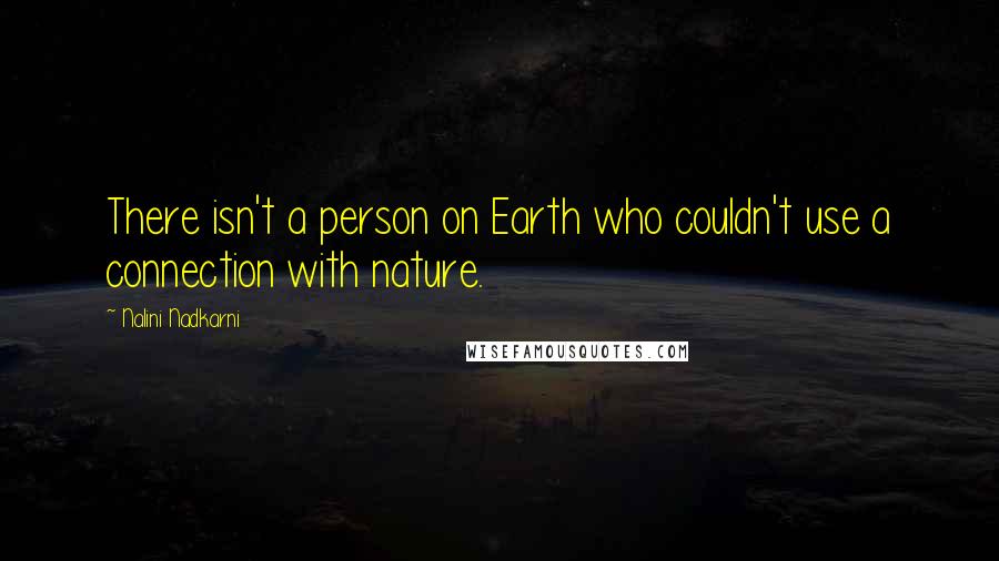 Nalini Nadkarni Quotes: There isn't a person on Earth who couldn't use a connection with nature.