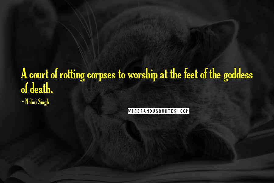 Nalini Singh Quotes: A court of rotting corpses to worship at the feet of the goddess of death.