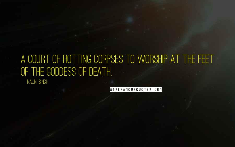 Nalini Singh Quotes: A court of rotting corpses to worship at the feet of the goddess of death.