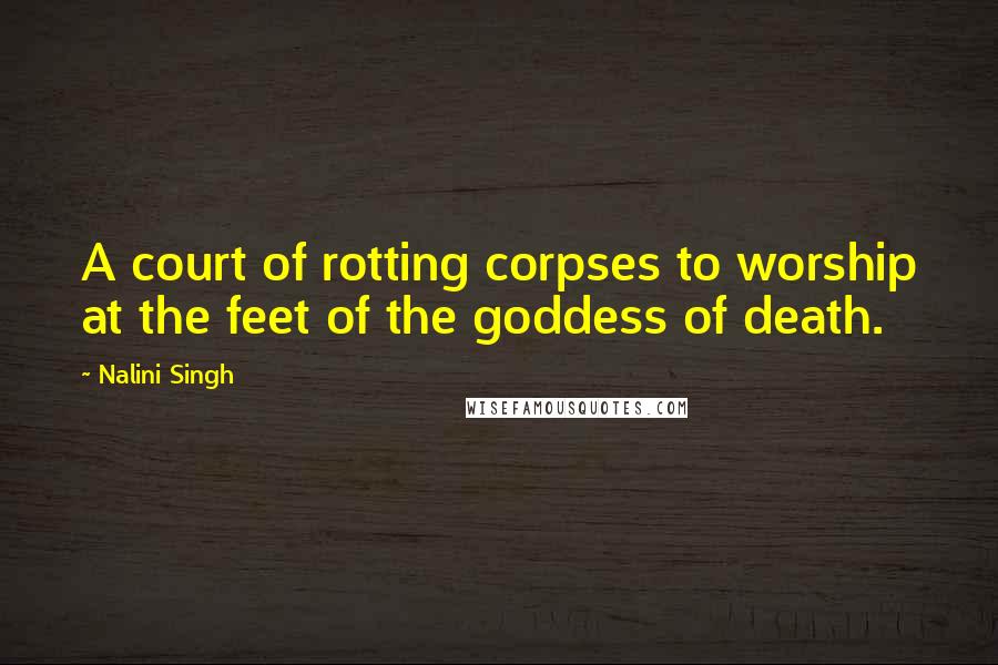 Nalini Singh Quotes: A court of rotting corpses to worship at the feet of the goddess of death.