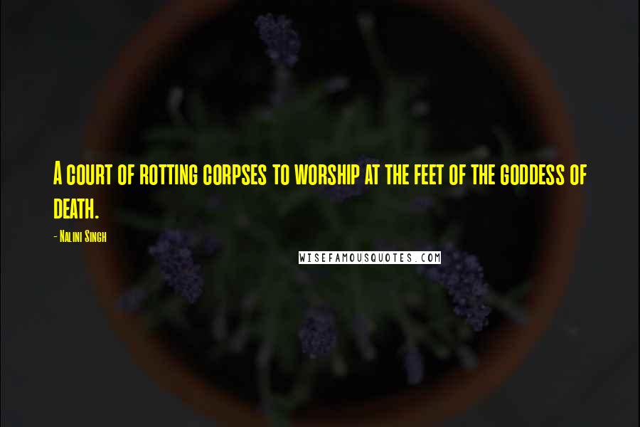 Nalini Singh Quotes: A court of rotting corpses to worship at the feet of the goddess of death.