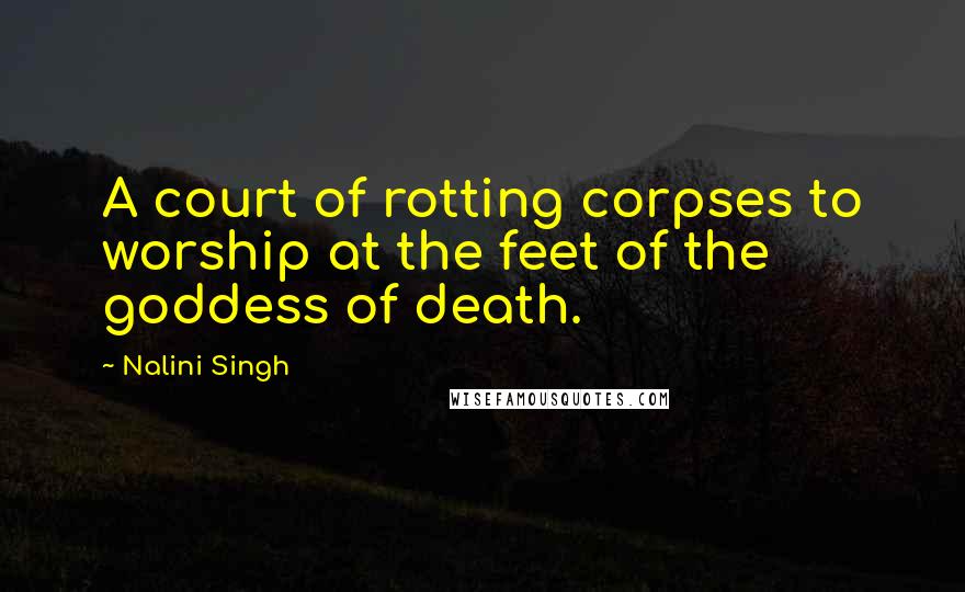 Nalini Singh Quotes: A court of rotting corpses to worship at the feet of the goddess of death.