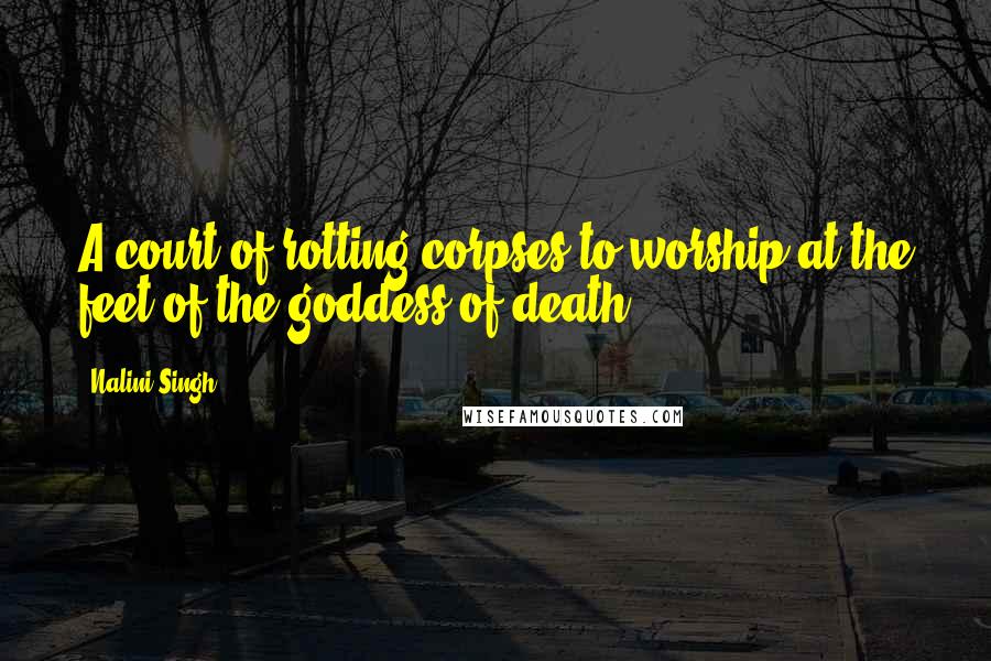 Nalini Singh Quotes: A court of rotting corpses to worship at the feet of the goddess of death.