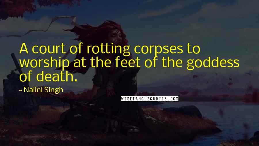 Nalini Singh Quotes: A court of rotting corpses to worship at the feet of the goddess of death.