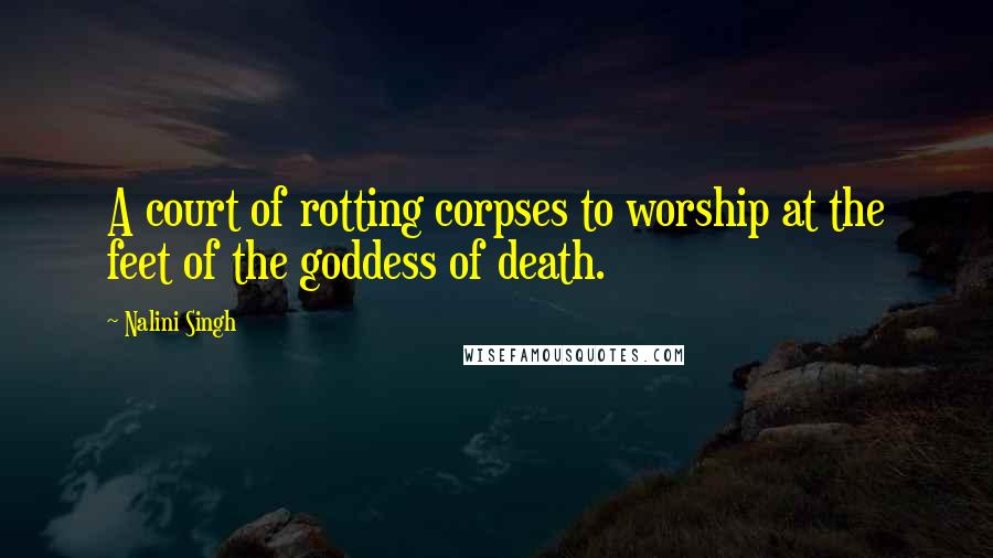 Nalini Singh Quotes: A court of rotting corpses to worship at the feet of the goddess of death.