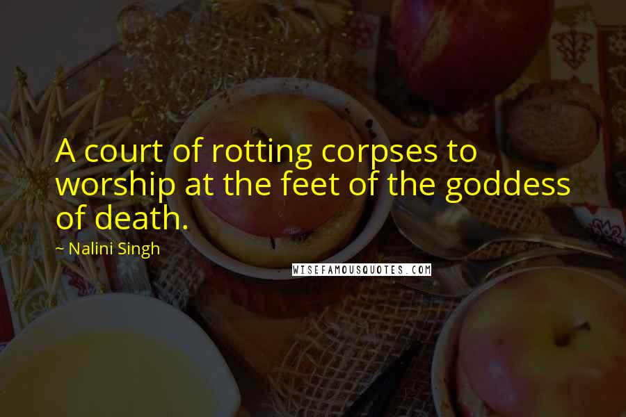 Nalini Singh Quotes: A court of rotting corpses to worship at the feet of the goddess of death.