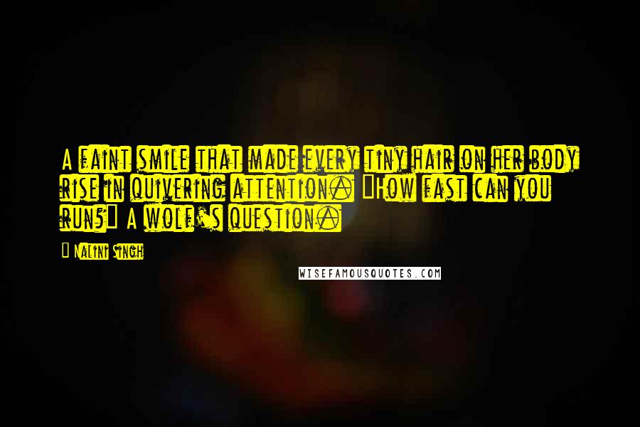 Nalini Singh Quotes: A faint smile that made every tiny hair on her body rise in quivering attention. "How fast can you run?" A wolf's question.