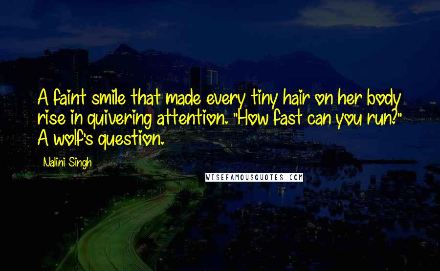 Nalini Singh Quotes: A faint smile that made every tiny hair on her body rise in quivering attention. "How fast can you run?" A wolf's question.