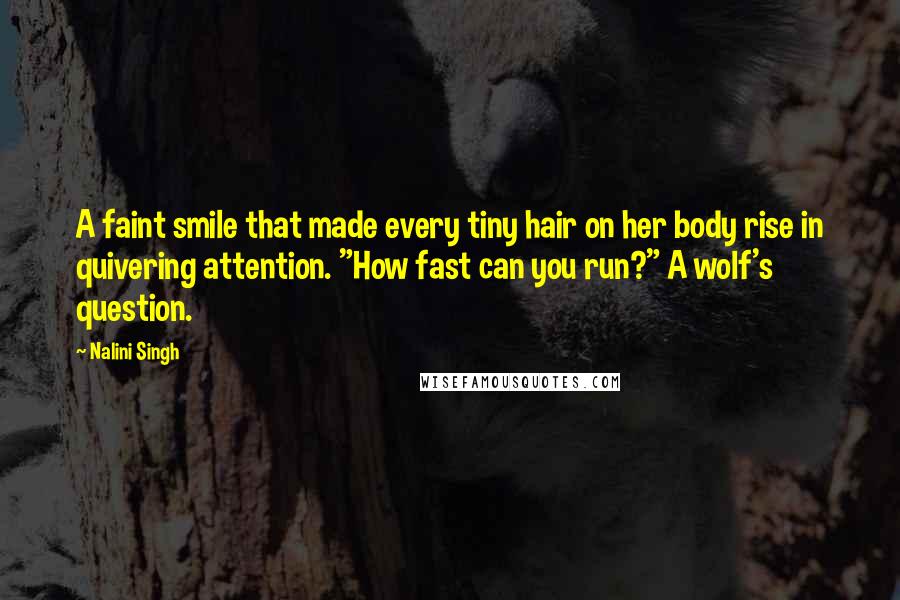 Nalini Singh Quotes: A faint smile that made every tiny hair on her body rise in quivering attention. "How fast can you run?" A wolf's question.