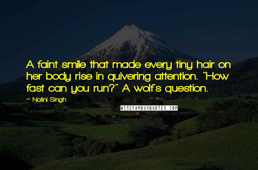 Nalini Singh Quotes: A faint smile that made every tiny hair on her body rise in quivering attention. "How fast can you run?" A wolf's question.