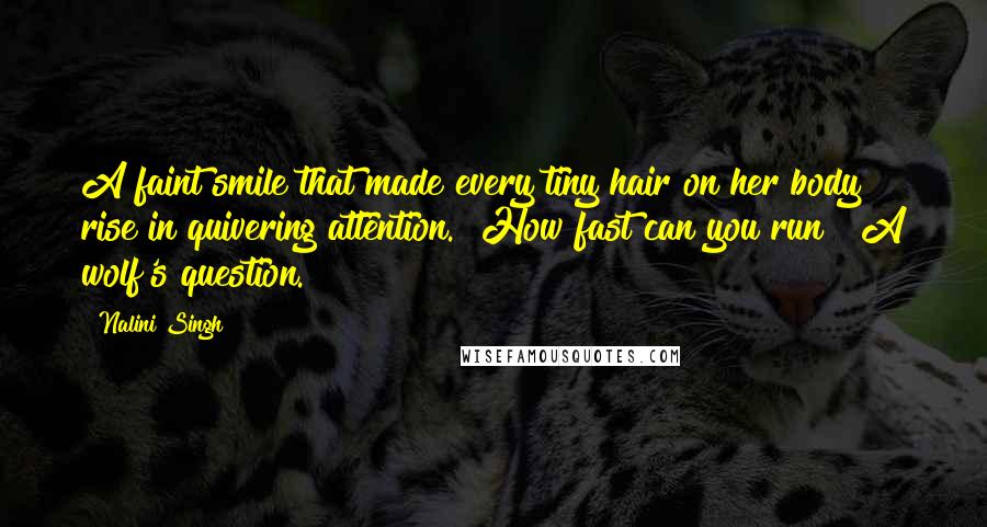 Nalini Singh Quotes: A faint smile that made every tiny hair on her body rise in quivering attention. "How fast can you run?" A wolf's question.