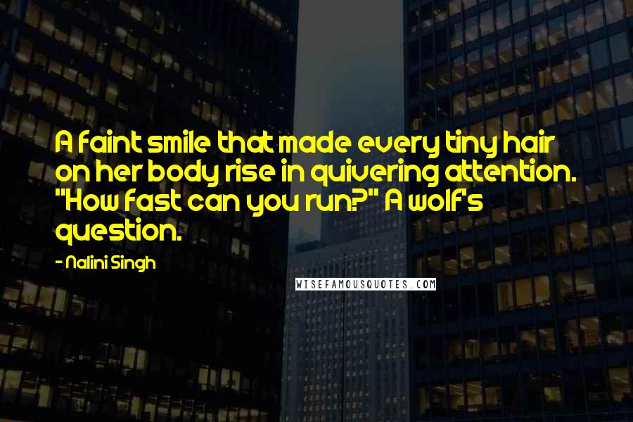 Nalini Singh Quotes: A faint smile that made every tiny hair on her body rise in quivering attention. "How fast can you run?" A wolf's question.