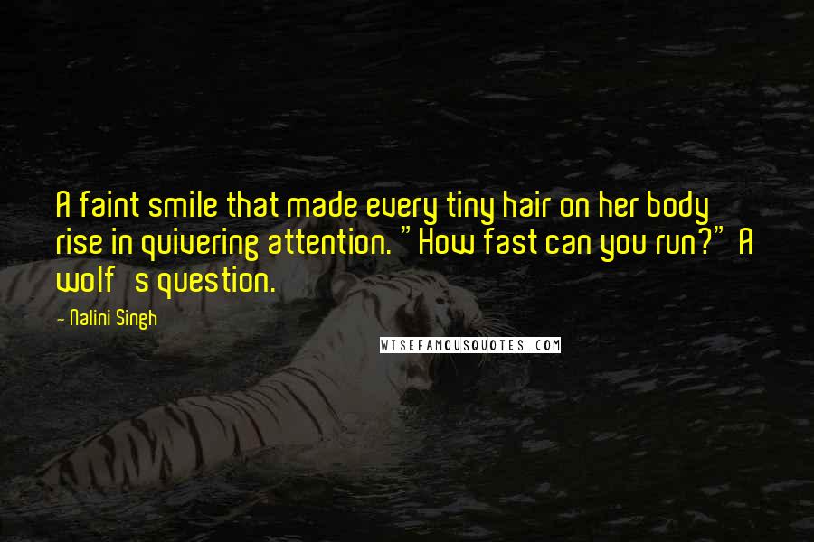 Nalini Singh Quotes: A faint smile that made every tiny hair on her body rise in quivering attention. "How fast can you run?" A wolf's question.