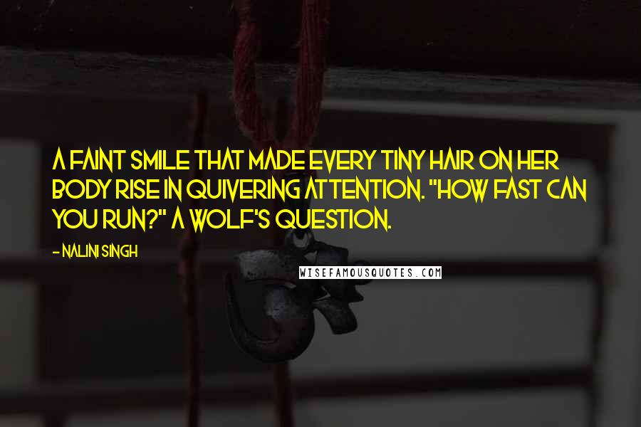 Nalini Singh Quotes: A faint smile that made every tiny hair on her body rise in quivering attention. "How fast can you run?" A wolf's question.