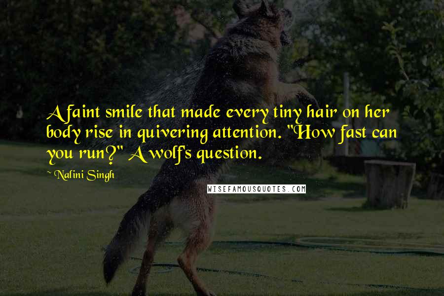 Nalini Singh Quotes: A faint smile that made every tiny hair on her body rise in quivering attention. "How fast can you run?" A wolf's question.