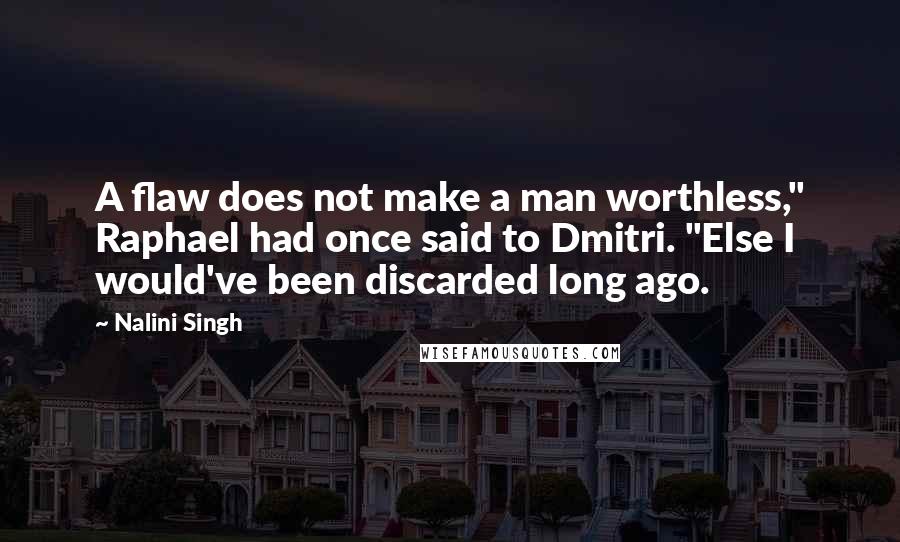 Nalini Singh Quotes: A flaw does not make a man worthless," Raphael had once said to Dmitri. "Else I would've been discarded long ago.