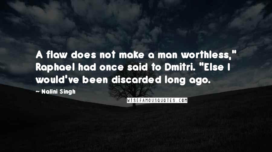 Nalini Singh Quotes: A flaw does not make a man worthless," Raphael had once said to Dmitri. "Else I would've been discarded long ago.