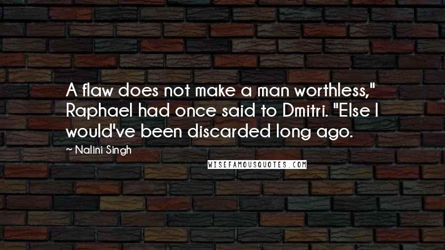 Nalini Singh Quotes: A flaw does not make a man worthless," Raphael had once said to Dmitri. "Else I would've been discarded long ago.