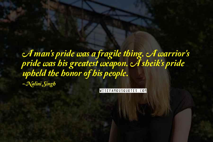 Nalini Singh Quotes: A man's pride was a fragile thing. A warrior's pride was his greatest weapon. A sheik's pride upheld the honor of his people.