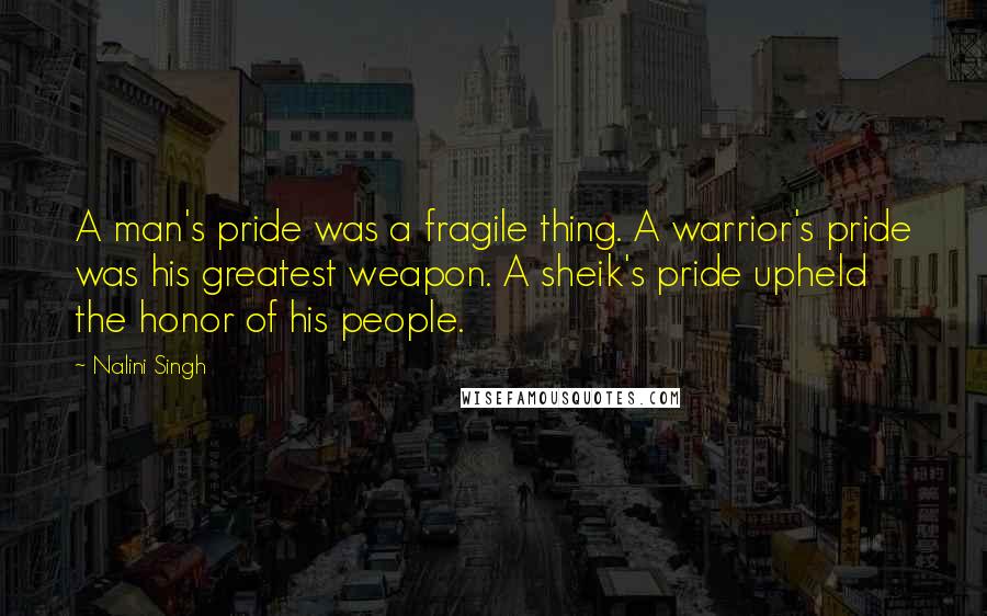 Nalini Singh Quotes: A man's pride was a fragile thing. A warrior's pride was his greatest weapon. A sheik's pride upheld the honor of his people.