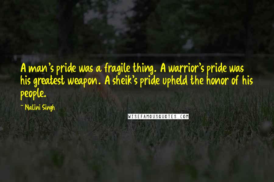 Nalini Singh Quotes: A man's pride was a fragile thing. A warrior's pride was his greatest weapon. A sheik's pride upheld the honor of his people.