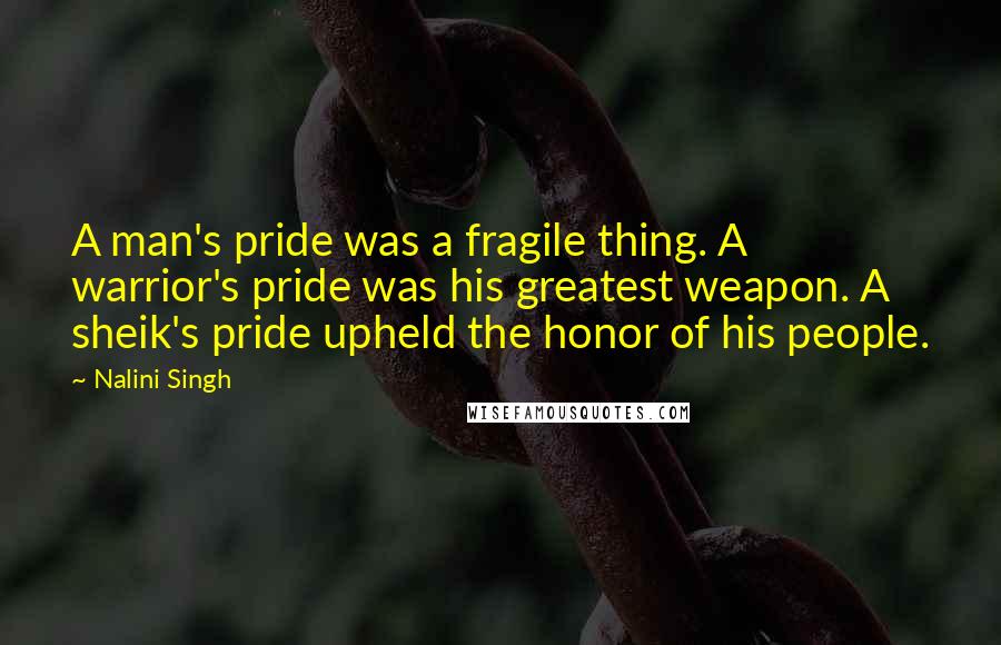 Nalini Singh Quotes: A man's pride was a fragile thing. A warrior's pride was his greatest weapon. A sheik's pride upheld the honor of his people.