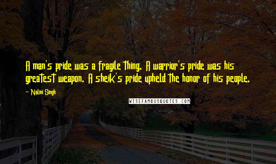 Nalini Singh Quotes: A man's pride was a fragile thing. A warrior's pride was his greatest weapon. A sheik's pride upheld the honor of his people.
