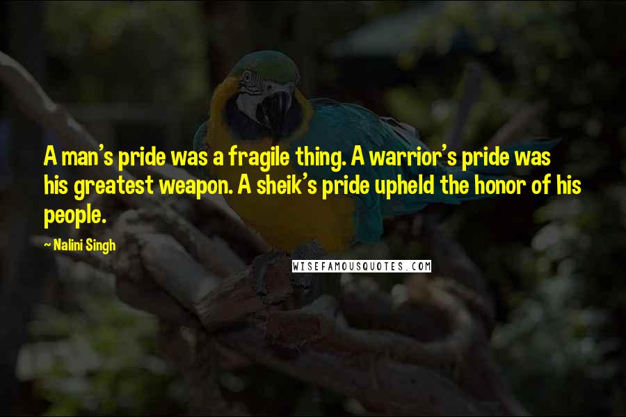 Nalini Singh Quotes: A man's pride was a fragile thing. A warrior's pride was his greatest weapon. A sheik's pride upheld the honor of his people.