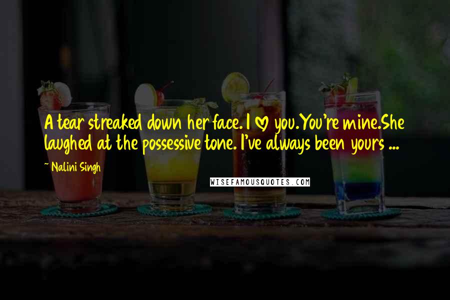 Nalini Singh Quotes: A tear streaked down her face. I love you.You're mine.She laughed at the possessive tone. I've always been yours ...