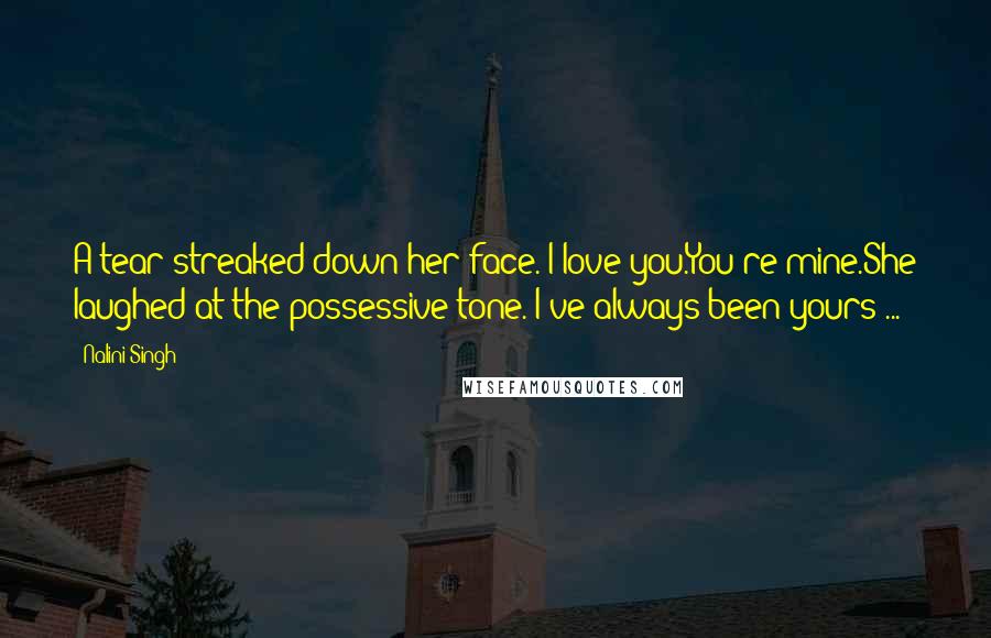 Nalini Singh Quotes: A tear streaked down her face. I love you.You're mine.She laughed at the possessive tone. I've always been yours ...